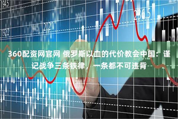 360配资网官网 俄罗斯以血的代价教会中国：谨记战争三条铁律，一条都不可违背