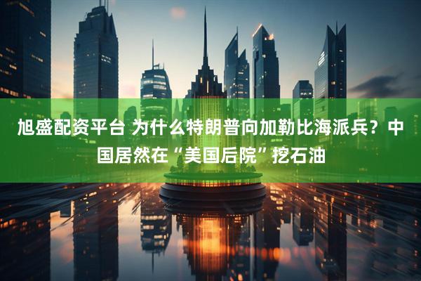 旭盛配资平台 为什么特朗普向加勒比海派兵？中国居然在“美国后院”挖石油