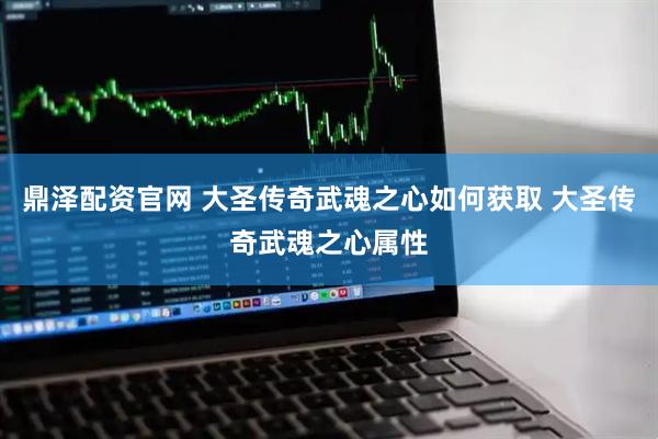 鼎泽配资官网 大圣传奇武魂之心如何获取 大圣传奇武魂之心属性