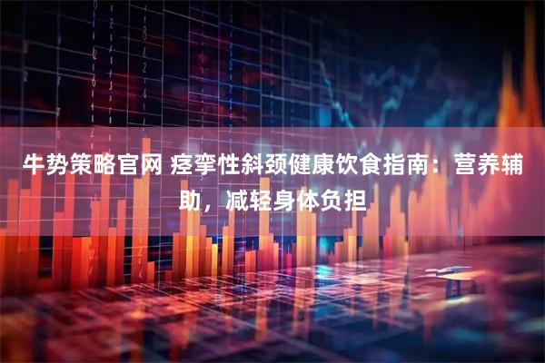 牛势策略官网 痉挛性斜颈健康饮食指南：营养辅助，减轻身体负担