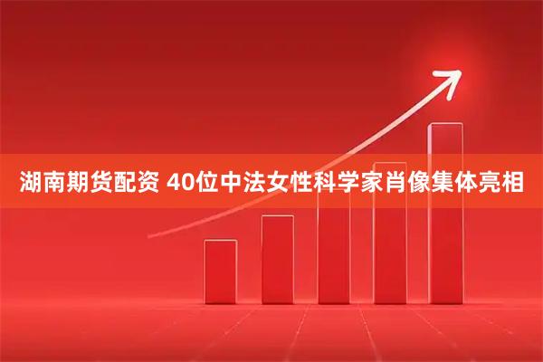 湖南期货配资 40位中法女性科学家肖像集体亮相