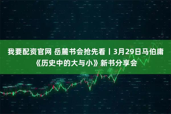 我要配资官网 岳麓书会抢先看丨3月29日马伯庸《历史中的大与小》新书分享会