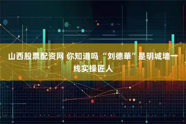 山西股票配资网 你知道吗 “刘德華”是明城墙一线实操匠人