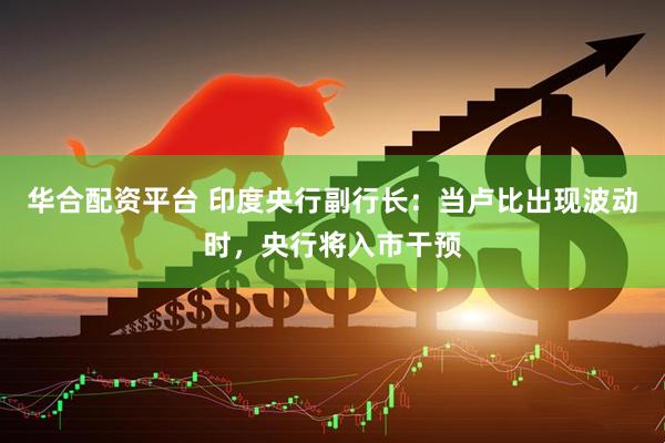 华合配资平台 印度央行副行长：当卢比出现波动时，央行将入市干预