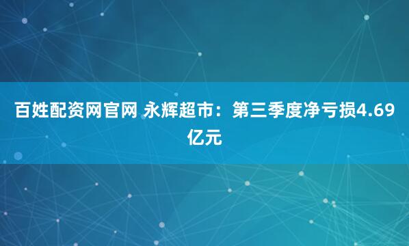 百姓配资网官网 永辉超市：第三季度净亏损4.69亿元