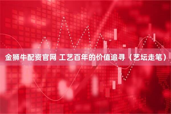 金狮牛配资官网 工艺百年的价值追寻（艺坛走笔）