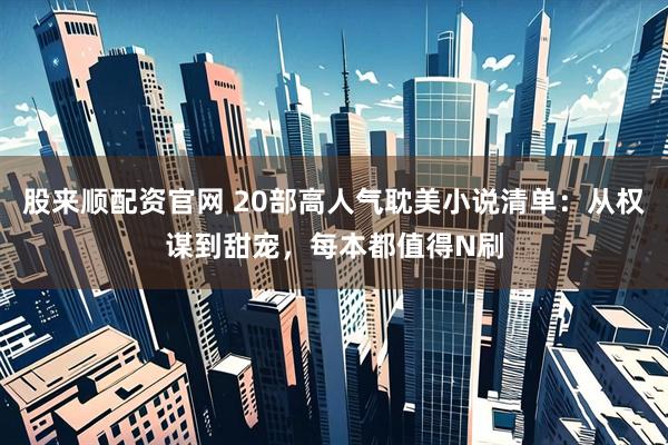股来顺配资官网 20部高人气耽美小说清单：从权谋到甜宠，每本都值得N刷