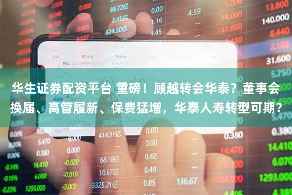 华生证券配资平台 重磅！顾越转会华泰？董事会换届、高管履新、保费猛增，华泰人寿转型可期？