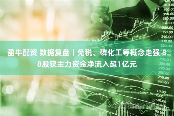 盈牛配资 数据复盘丨免税、磷化工等概念走强 88股获主力资金净流入超1亿元