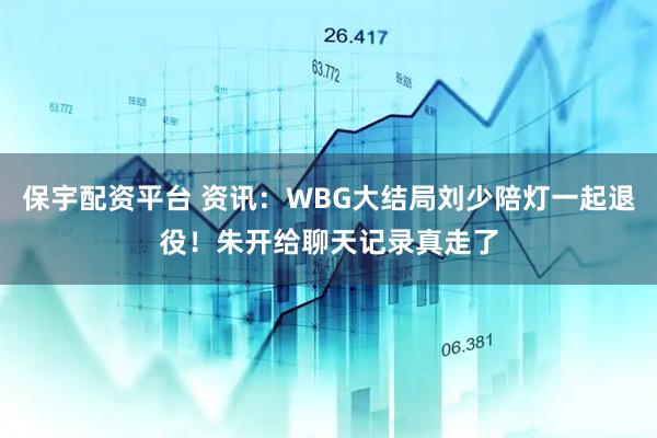 保宇配资平台 资讯：WBG大结局刘少陪灯一起退役！朱开给聊天记录真走了