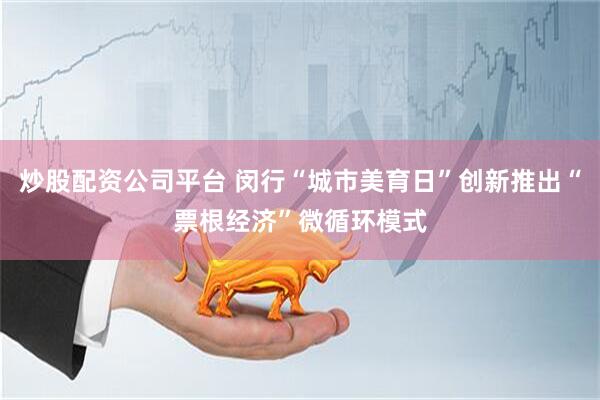 炒股配资公司平台 闵行“城市美育日”创新推出“票根经济”微循环模式