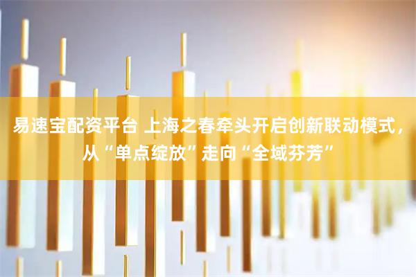 易速宝配资平台 上海之春牵头开启创新联动模式，从“单点绽放”走向“全域芬芳”