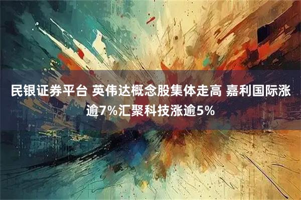 民银证券平台 英伟达概念股集体走高 嘉利国际涨逾7%汇聚科技涨逾5%
