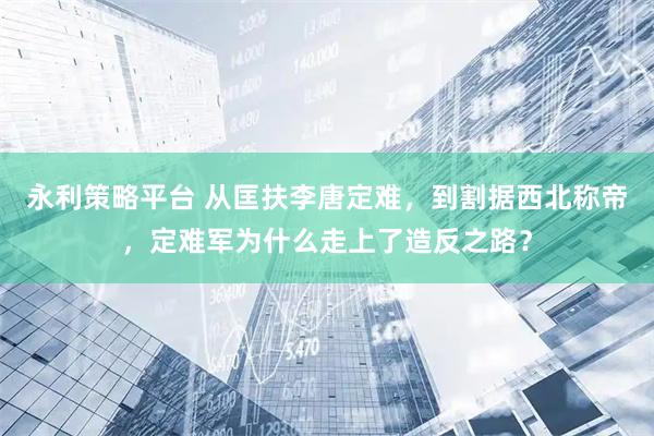 永利策略平台 从匡扶李唐定难，到割据西北称帝，定难军为什么走上了造反之路？