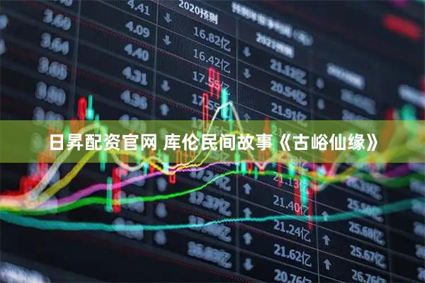 日昇配资官网 库伦民间故事《古峪仙缘》