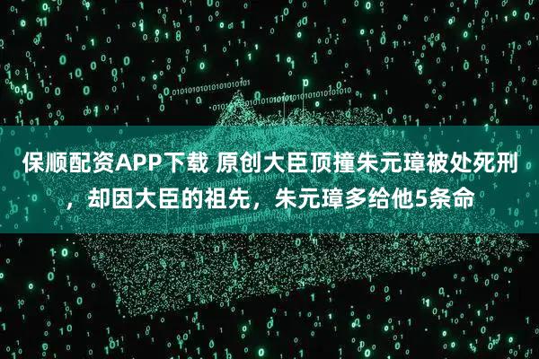 保顺配资APP下载 原创大臣顶撞朱元璋被处死刑，却因大臣的祖先，朱元璋多给他5条命