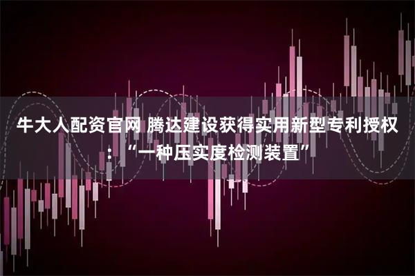 牛大人配资官网 腾达建设获得实用新型专利授权：“一种压实度检测装置”