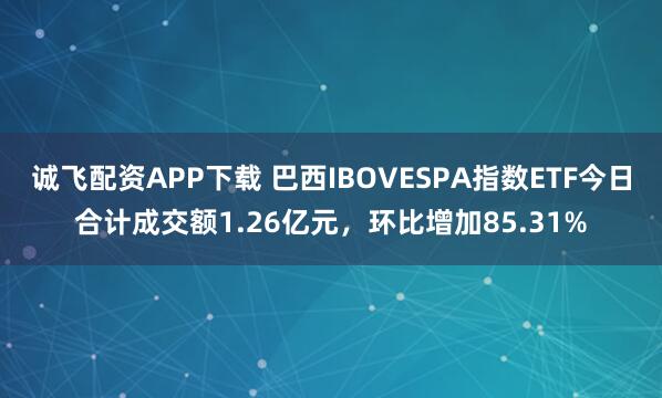 诚飞配资APP下载 巴西IBOVESPA指数ETF今日合计成交额1.26亿元，环比增加85.31%