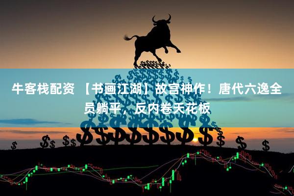 牛客栈配资 【书画江湖】故宫神作！唐代六逸全员躺平，反内卷天花板