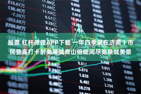 股票 杠杆原理APP下载 一年四季泉在济南丨市民登高打卡醉美泉城青山俯瞰间尽览泉城美景