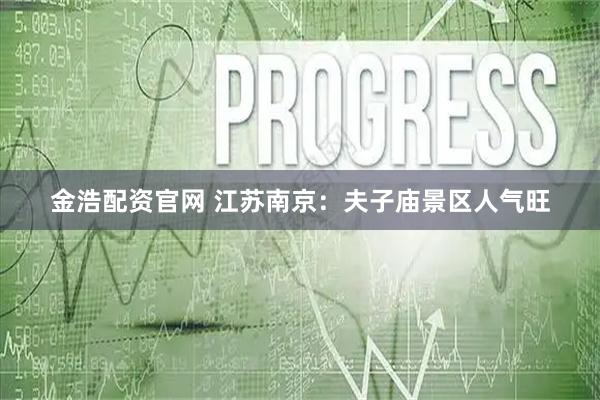 金浩配资官网 江苏南京：夫子庙景区人气旺