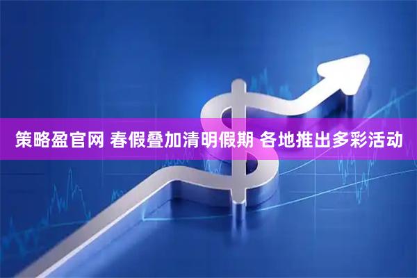 策略盈官网 春假叠加清明假期 各地推出多彩活动