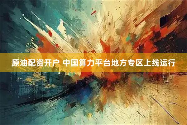 原油配资开户 中国算力平台地方专区上线运行