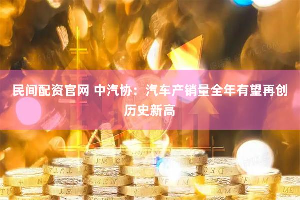 民间配资官网 中汽协：汽车产销量全年有望再创历史新高