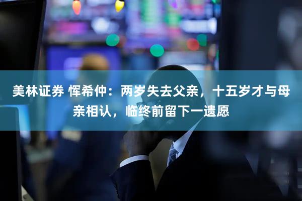 美林证券 恽希仲：两岁失去父亲，十五岁才与母亲相认，临终前留下一遗愿