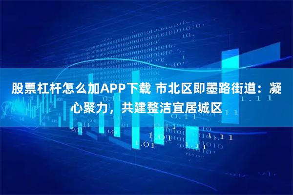 股票杠杆怎么加APP下载 市北区即墨路街道：凝心聚力，共建整洁宜居城区