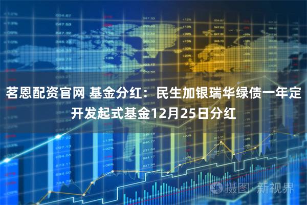 茗恩配资官网 基金分红：民生加银瑞华绿债一年定开发起式基金12月25日分红