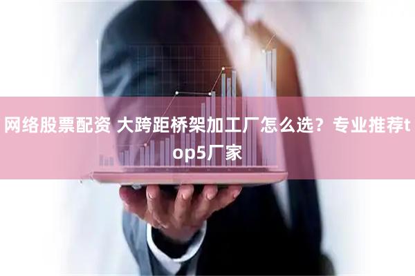网络股票配资 大跨距桥架加工厂怎么选？专业推荐top5厂家