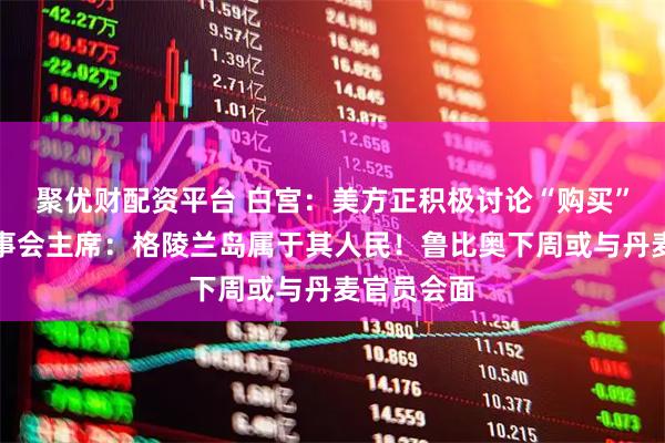 聚优财配资平台 白宫：美方正积极讨论“购买”！欧洲理事会主席：格陵兰岛属于其人民！鲁比奥下周或与丹麦官员会面