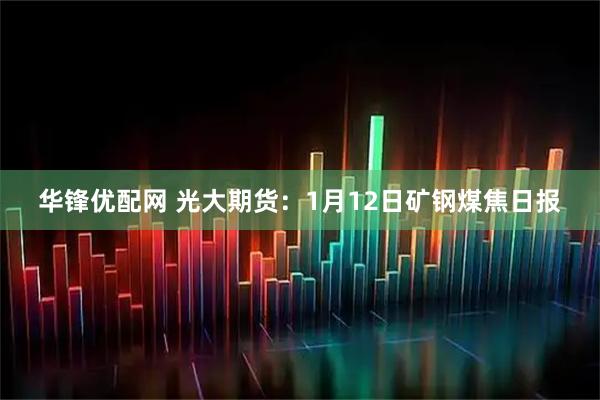 华锋优配网 光大期货：1月12日矿钢煤焦日报