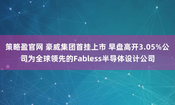 策略盈官网 豪威集团首挂上市 早盘高开3.05%公司为全球领先的Fabless半导体设计公司