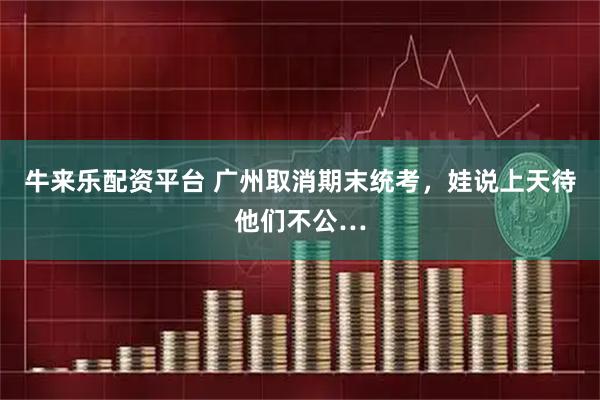 牛来乐配资平台 广州取消期末统考，娃说上天待他们不公…