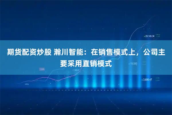 期货配资炒股 瀚川智能：在销售模式上，公司主要采用直销模式