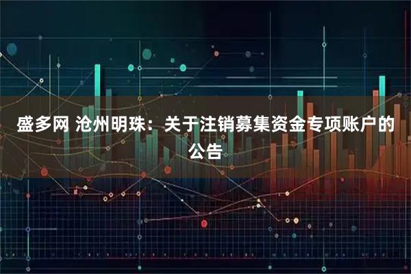 盛多网 沧州明珠：关于注销募集资金专项账户的公告
