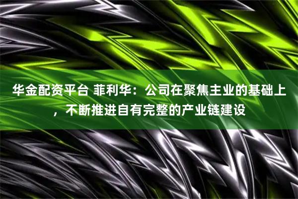 华金配资平台 菲利华：公司在聚焦主业的基础上，不断推进自有完整的产业链建设