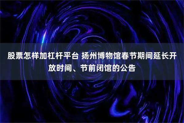 股票怎样加杠杆平台 扬州博物馆春节期间延长开放时间、节前闭馆的公告
