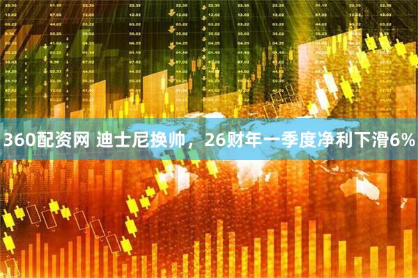 360配资网 迪士尼换帅，26财年一季度净利下滑6%