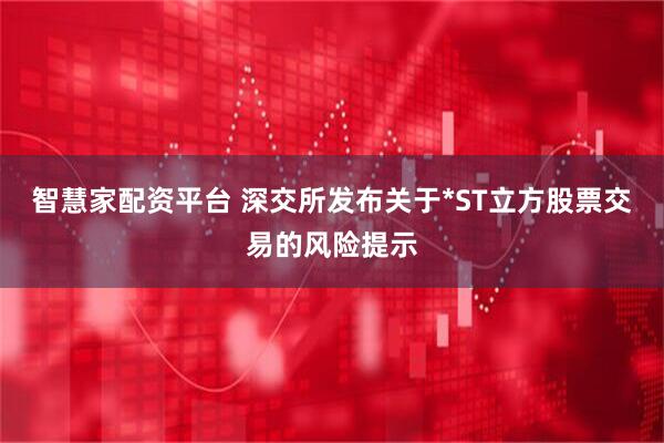 智慧家配资平台 深交所发布关于*ST立方股票交易的风险提示