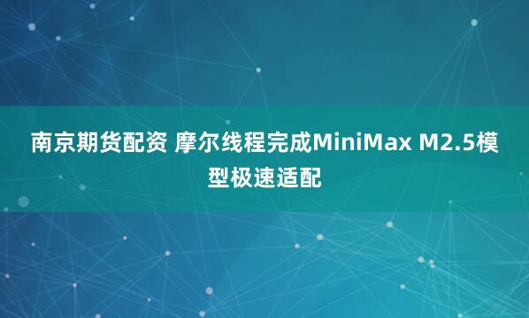 南京期货配资 摩尔线程完成MiniMax M2.5模型极速适配