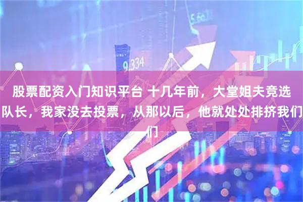 股票配资入门知识平台 十几年前，大堂姐夫竞选队长，我家没去投票，从那以后，他就处处排挤我们