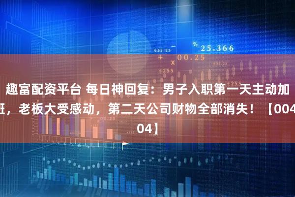 趣富配资平台 每日神回复：男子入职第一天主动加班，老板大受感动，第二天公司财物全部消失！【004】