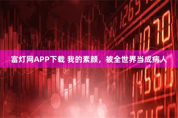 富灯网APP下载 我的素颜，被全世界当成病人