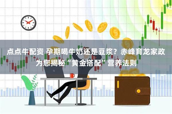 点点牛配资 孕期喝牛奶还是豆浆？赤峰育龙家政为您揭秘“黄金搭配”营养法则