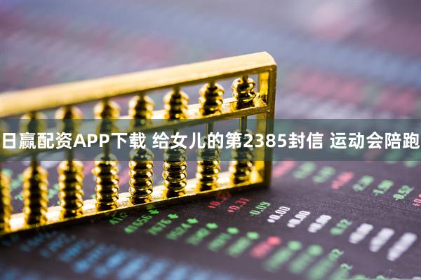 日赢配资APP下载 给女儿的第2385封信 运动会陪跑