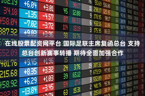 在线股票配资网平台 国际足联主席复函总台 支持总台创新赛事转播 期待全面加强合作