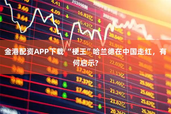 金港配资APP下载 “梗王”哈兰德在中国走红，有何启示?